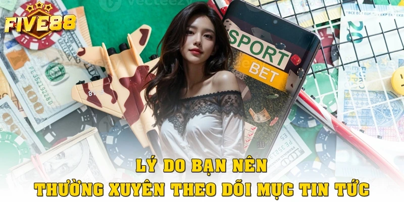 Lý do bạn nên thường xuyên theo dõi mục Tin tức
